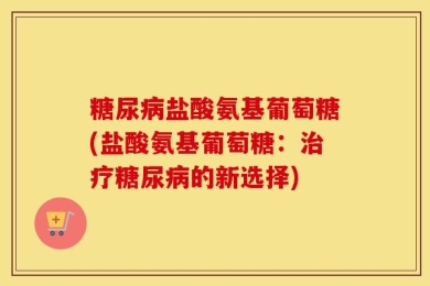 糖尿病盐酸氨基葡萄糖(盐酸氨基葡萄糖：治疗糖尿病的新选择)