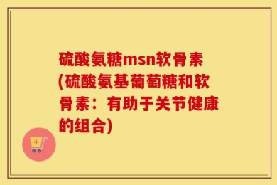 硫酸氨糖msn软骨素(硫酸氨基葡萄糖和软骨素：有助于关节健康的组合)