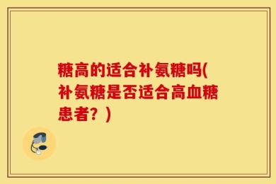 糖高的适合补氨糖吗(补氨糖是否适合高血糖患者？)