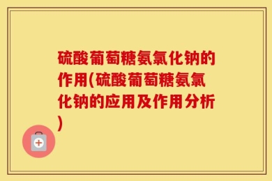 硫酸葡萄糖氨氯化钠的作用(硫酸葡萄糖氨氯化钠的应用及作用分析)