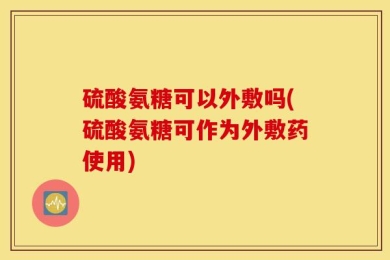 硫酸氨糖可以外敷吗(硫酸氨糖可作为外敷药使用)