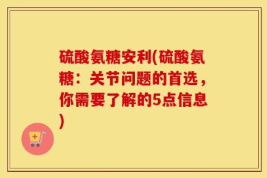 硫酸氨糖安利(硫酸氨糖：关节问题的首选，你需要了解的5点信息)