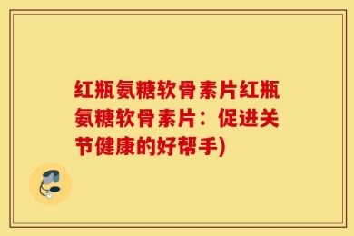 红瓶氨糖软骨素片红瓶氨糖软骨素片：促进关节健康的好帮手)