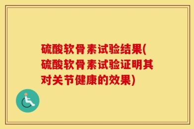 硫酸软骨素试验结果(硫酸软骨素试验证明其对关节健康的效果)