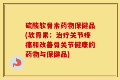 硫酸软骨素药物保健品(软骨素：治疗关节疼痛和改善骨关节健康的药物与保健品)