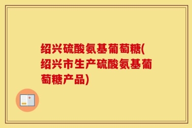 绍兴硫酸氨基葡萄糖(绍兴市生产硫酸氨基葡萄糖产品)