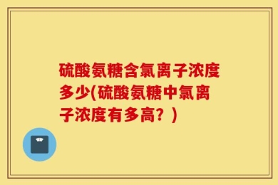 硫酸氨糖含氯离子浓度多少(硫酸氨糖中氯离子浓度有多高？)