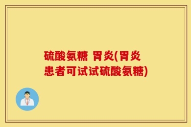 硫酸氨糖 胃炎(胃炎患者可试试硫酸氨糖)