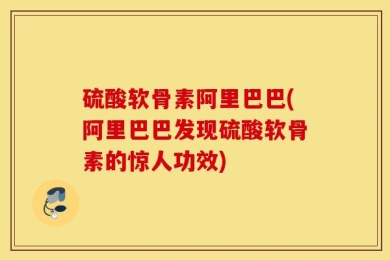硫酸软骨素阿里巴巴(阿里巴巴发现硫酸软骨素的惊人功效)