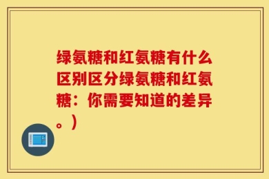 绿氨糖和红氨糖有什么区别区分绿氨糖和红氨糖：你需要知道的差异。)