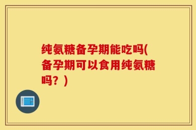 纯氨糖备孕期能吃吗(备孕期可以食用纯氨糖吗？)
