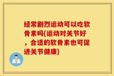 经常剧烈运动可以吃软骨素吗(运动对关节好，合适的软骨素也可促进关节健康)