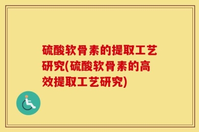 硫酸软骨素的提取工艺研究(硫酸软骨素的高效提取工艺研究)