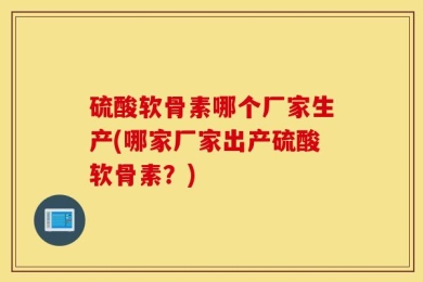 硫酸软骨素哪个厂家生产(哪家厂家出产硫酸软骨素？)