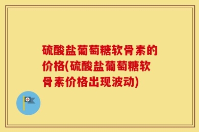 硫酸盐葡萄糖软骨素的价格(硫酸盐葡萄糖软骨素价格出现波动)