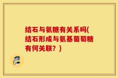 结石与氨糖有关系吗(结石形成与氨基葡萄糖有何关联？)
