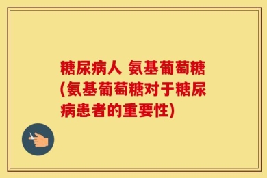 糖尿病人 氨基葡萄糖(氨基葡萄糖对于糖尿病患者的重要性)