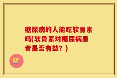 糖尿病的人能吃软骨素吗(软骨素对糖尿病患者是否有益？)