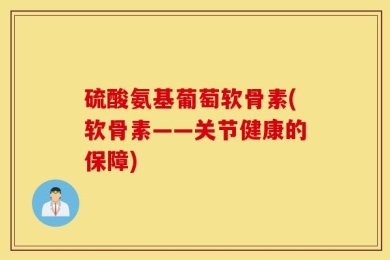 硫酸氨基葡萄软骨素(软骨素——关节健康的保障)