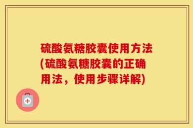 硫酸氨糖胶囊使用方法(硫酸氨糖胶囊的正确用法，使用步骤详解)