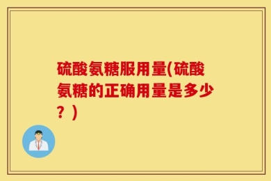 硫酸氨糖服用量(硫酸氨糖的正确用量是多少？)