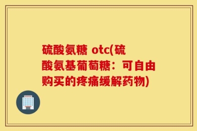 硫酸氨糖 otc(硫酸氨基葡萄糖：可自由购买的疼痛缓解药物)