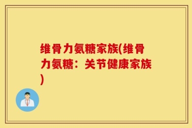 维骨力氨糖家族(维骨力氨糖：关节健康家族)
