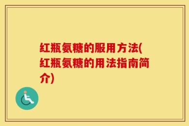 红瓶氨糖的服用方法(红瓶氨糖的用法指南简介)