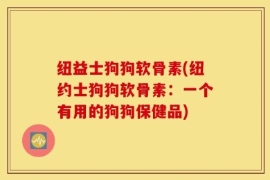 纽益士狗狗软骨素(纽约士狗狗软骨素：一个有用的狗狗保健品)
