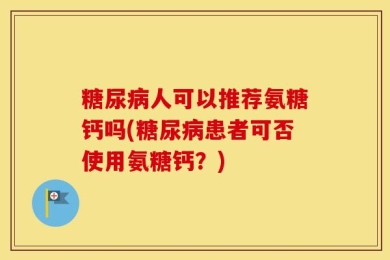 糖尿病人可以推荐氨糖钙吗(糖尿病患者可否使用氨糖钙？)