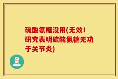 硫酸氨糖没用(无效！研究表明硫酸氨糖无功于关节炎)