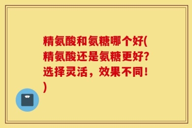 精氨酸和氨糖哪个好(精氨酸还是氨糖更好？选择灵活，效果不同！)