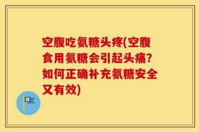 空腹吃氨糖头疼(空腹食用氨糖会引起头痛？如何正确补充氨糖安全又有效)
