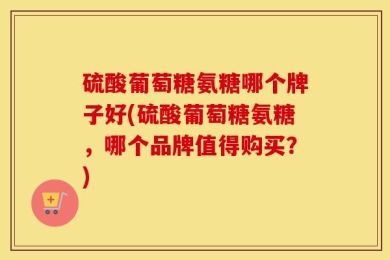 硫酸葡萄糖氨糖哪个牌子好(硫酸葡萄糖氨糖，哪个品牌值得购买？)