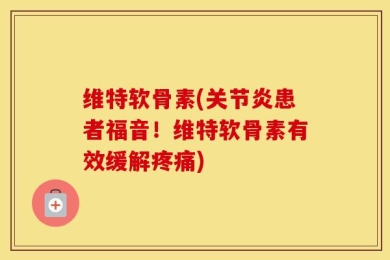 维特软骨素(关节炎患者福音！维特软骨素有效缓解疼痛)