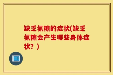 缺乏氨糖的症状(缺乏氨糖会产生哪些身体症状？)