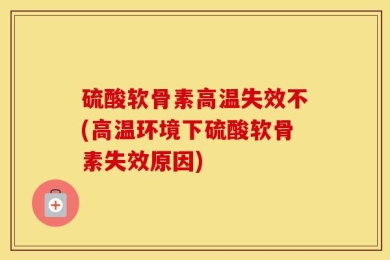 硫酸软骨素高温失效不(高温环境下硫酸软骨素失效原因)