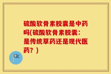 硫酸软骨素胶囊是中药吗(硫酸软骨素胶囊：是传统草药还是现代医药？)