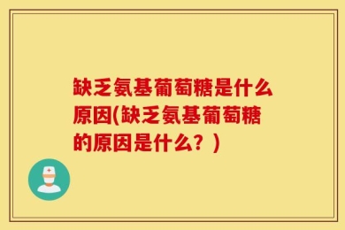 缺乏氨基葡萄糖是什么原因(缺乏氨基葡萄糖的原因是什么？)