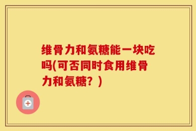 维骨力和氨糖能一块吃吗(可否同时食用维骨力和氨糖？)