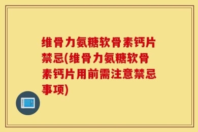 维骨力氨糖软骨素钙片禁忌(维骨力氨糖软骨素钙片用前需注意禁忌事项)