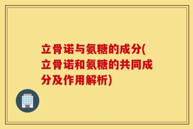 立骨诺与氨糖的成分(立骨诺和氨糖的共同成分及作用解析)