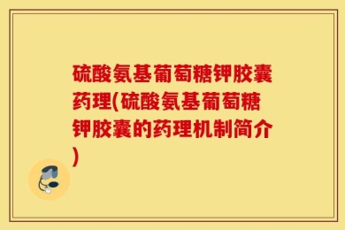 硫酸氨基葡萄糖钾胶囊药理(硫酸氨基葡萄糖钾胶囊的药理机制简介)