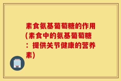 素食氨基葡萄糖的作用(素食中的氨基葡萄糖：提供关节健康的营养素)