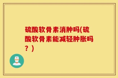 硫酸软骨素消肿吗(硫酸软骨素能减轻肿胀吗？)