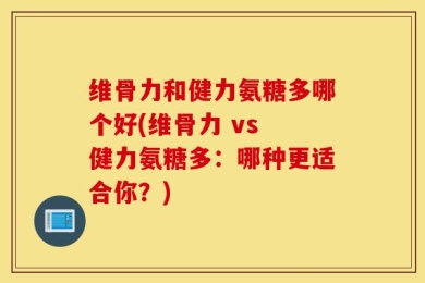 维骨力和健力氨糖多哪个好(维骨力 vs 健力氨糖多：哪种更适合你？)
