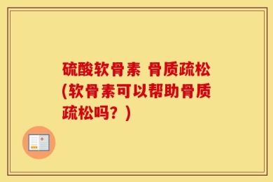 硫酸软骨素 骨质疏松(软骨素可以帮助骨质疏松吗？)