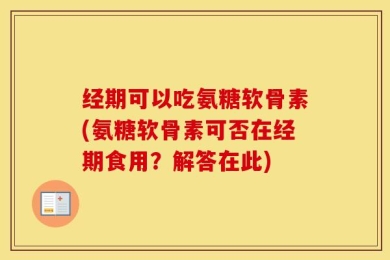 经期可以吃氨糖软骨素(氨糖软骨素可否在经期食用？解答在此)
