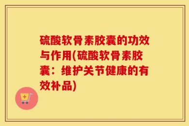 硫酸软骨素胶囊的功效与作用(硫酸软骨素胶囊：维护关节健康的有效补品)