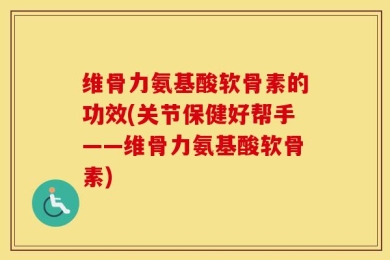 维骨力氨基酸软骨素的功效(关节保健好帮手——维骨力氨基酸软骨素)